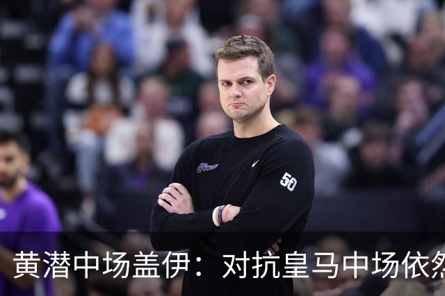 黄潜中场盖伊：对抗皇马中场依然充满挑战